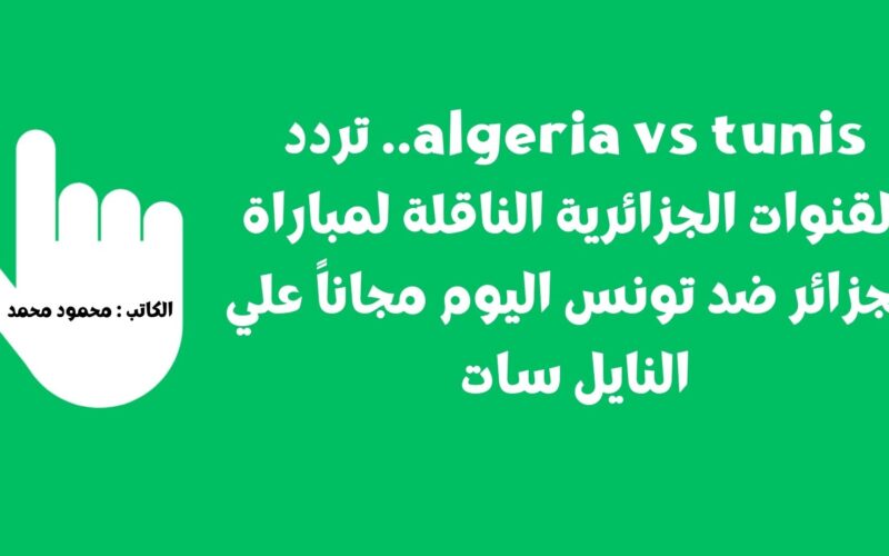 algeria vs tunis.. تردد القنوات الجزائرية الناقلة لمباراة الجزائر ضد تونس اليوم مجاناً علي النايل سات
