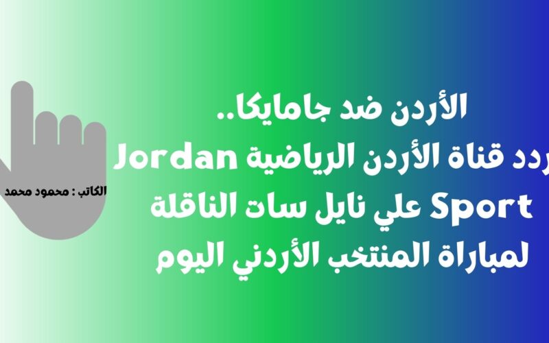 الأردن ضد جامايكا.. تردد قناة الأردن الرياضية Jordan Sport علي نايل سات الناقلة لمباراة المنتخب الأردني اليوم