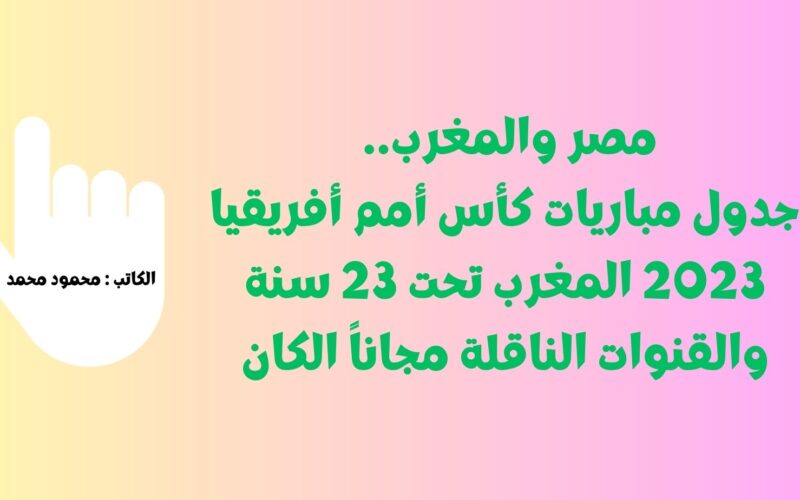 مصر والنيجر الأولمبي.. جدول مباريات كأس أمم أفريقيا 2023 المغرب تحت 23 سنة والقنوات الناقلة مجاناً الكان