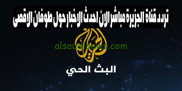 استقبل.. تردد قناة الجزيرة الاخبارية 2023 AlJazeera Channel HD على القمر الصناعى النايل سات تابع أحدث الأخبار حول قصف غزة وطوفان الأقصى