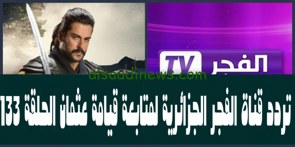 اتفرج ع El Fajr Tv.. تردد قناة الفجر الجزائرية الجديد 2023 لمشاهدة مسلسل قيامة عثمان الحلقة 133 بجودة عالية hd